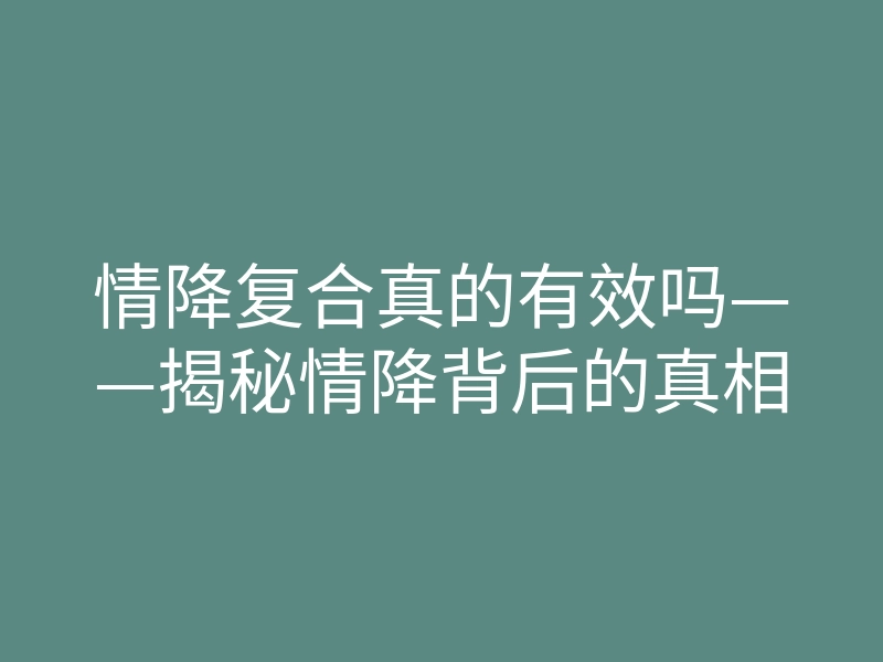 情降复合真的有效吗——揭秘情降背后的真相