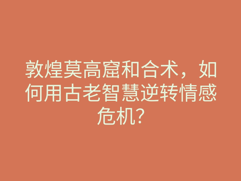 敦煌莫高窟和合术,如何用古老智慧逆转情感危机?