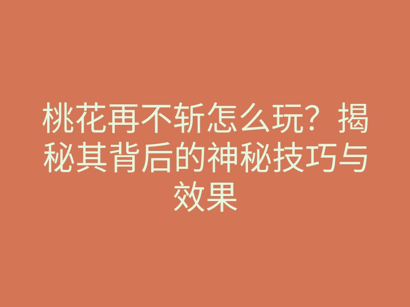 桃花再不斩怎么玩?揭秘其背后的神秘技巧与效果