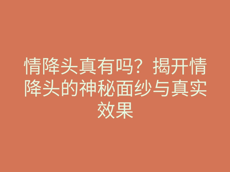 情降头真有吗?揭开情降头的神秘面纱与真实效果