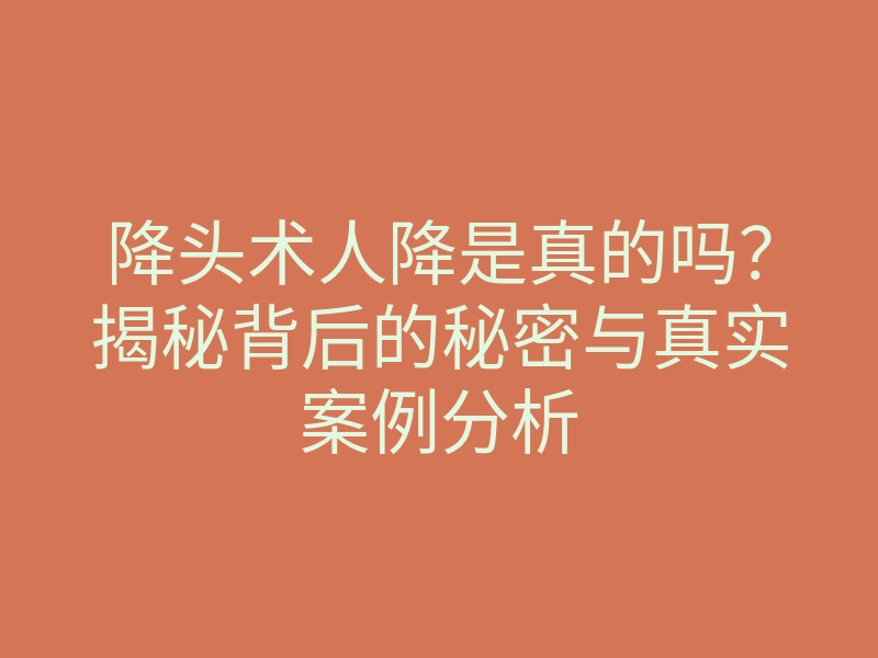 降头术人降是真的吗?揭秘背后的秘密与真实案例分析