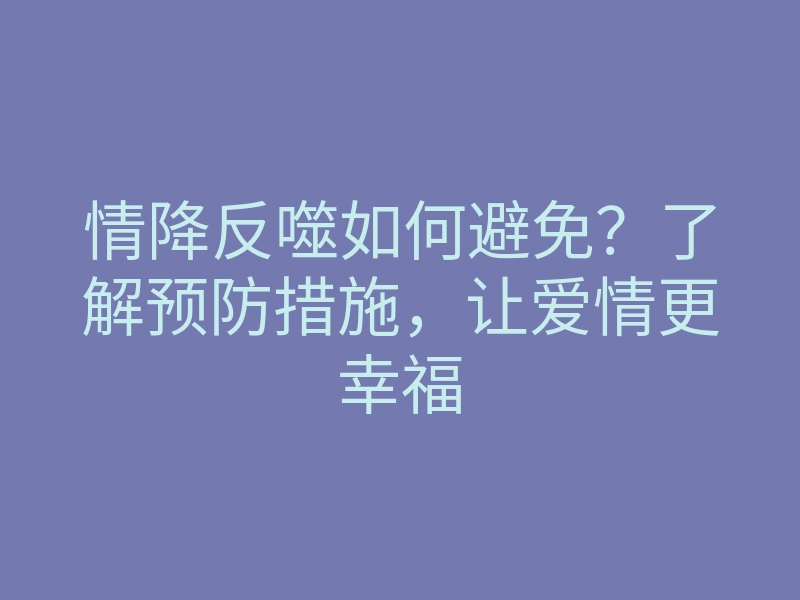 情降反噬如何避免?了解预防措施,让爱情更幸福