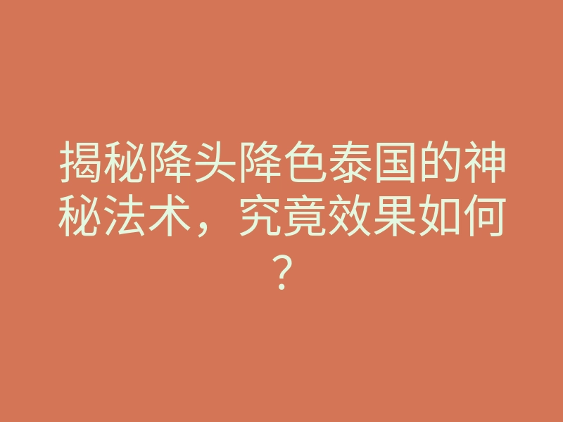 揭秘降头降色泰国的神秘法术,究竟效果如何?