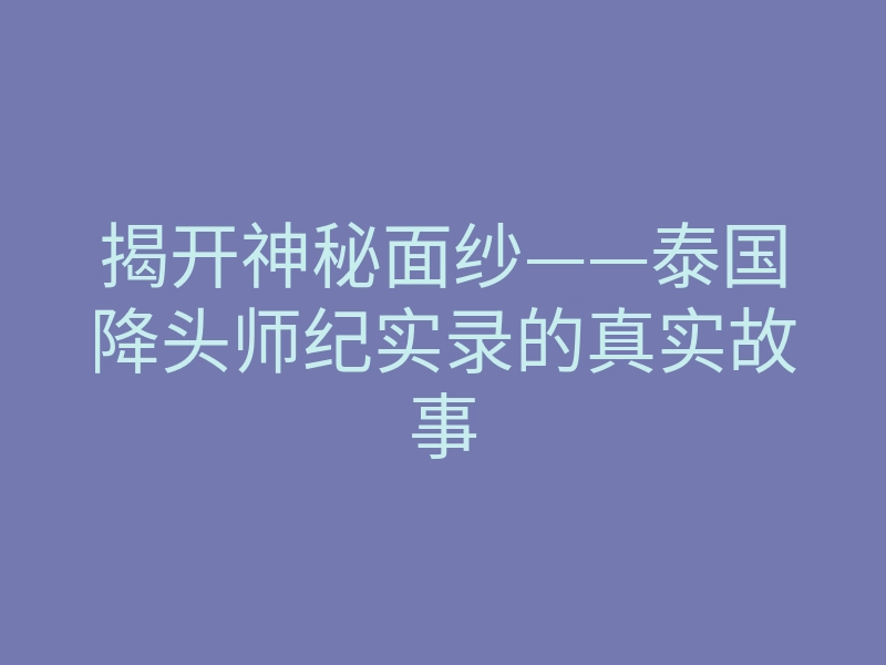 揭开神秘面纱——泰国降头师纪实录的真实故事