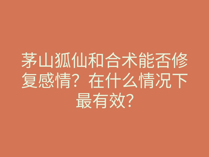 茅山狐仙和合术能否修复感情？在什么情况下最有效？