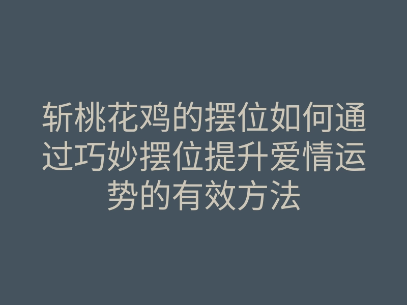 斩桃花鸡的摆位如何通过巧妙摆位提升爱情运势的有效方法