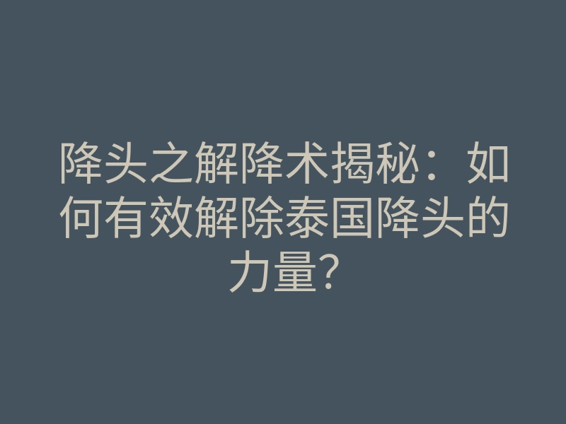 降头之解降术揭秘:如何有效解除泰国降头的力量?