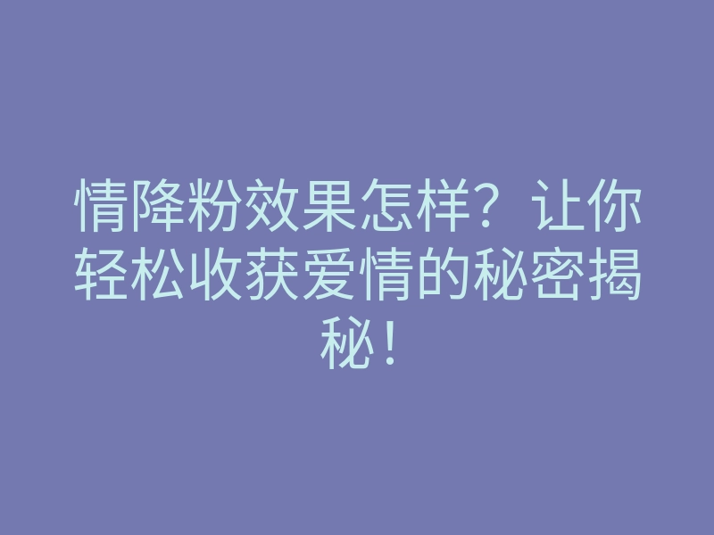 情降粉效果怎样?让你轻松收获爱情的秘密揭秘!