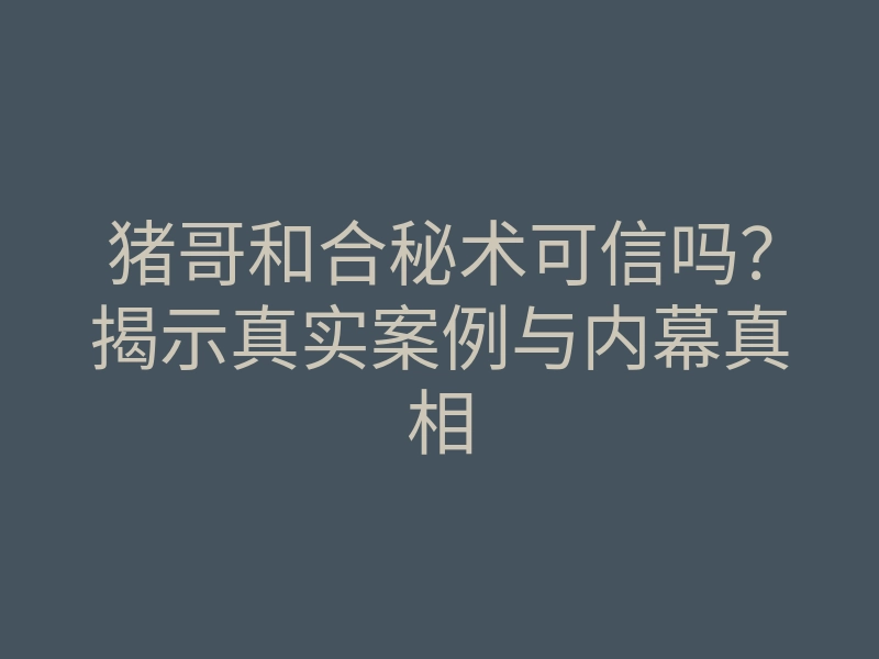猪哥和合秘术可信吗?揭示真实案例与内幕真相