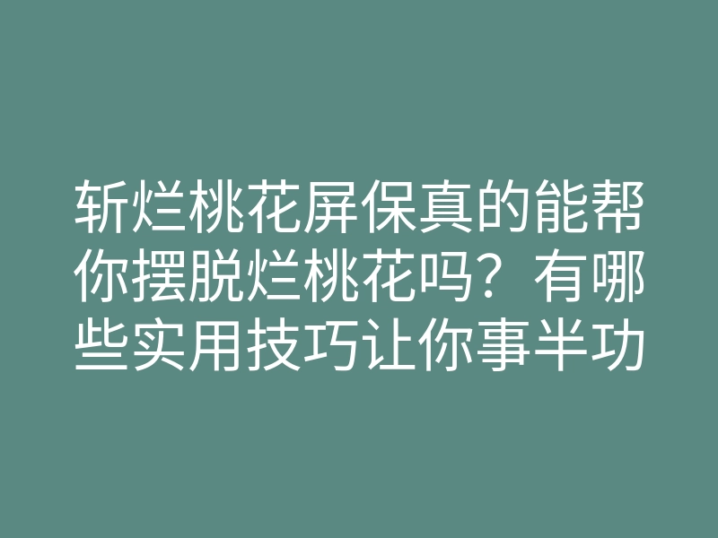 斩烂桃花屏保真的能帮你摆脱烂桃花吗？有哪些实用技巧让你事半功倍？