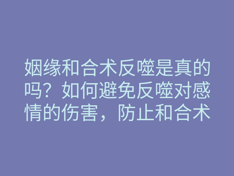 姻缘和合术反噬是真的吗?如何避免反噬对感情的伤害,防止和合术带来的负面影响