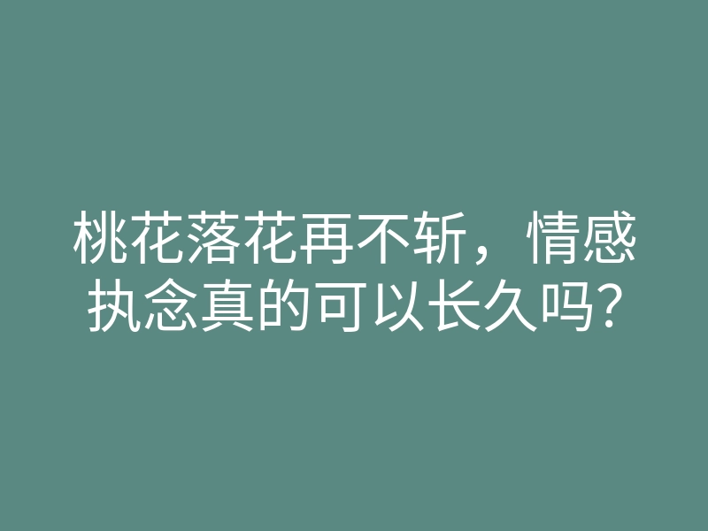 桃花落花再不斩,情感执念真的可以长久吗?