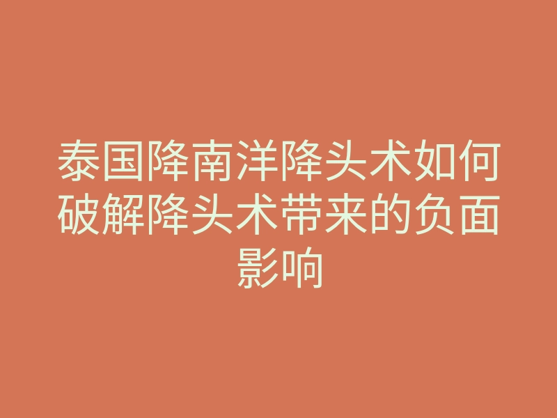 泰国降南洋降头术如何破解降头术带来的负面影响