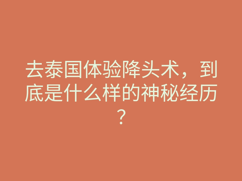 去泰国体验降头术，到底是什么样的神秘经历？