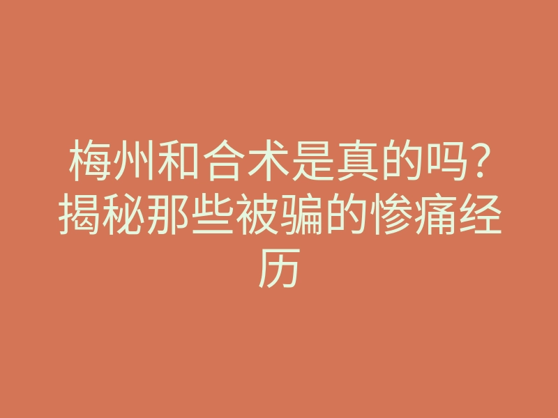 梅州和合术是真的吗?揭秘那些被骗的惨痛经历