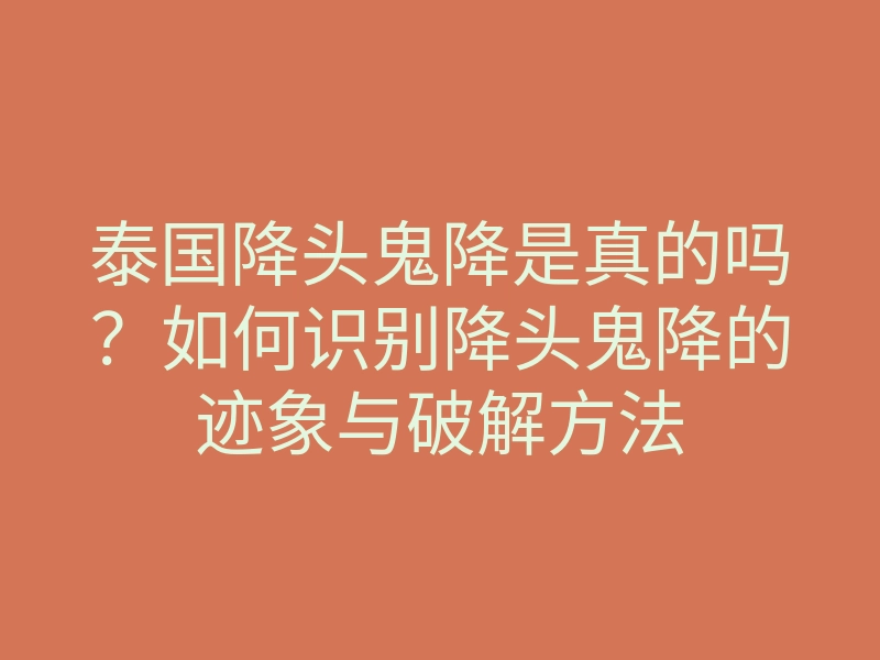 泰国降头鬼降是真的吗？如何识别降头鬼降的迹象与破解方法
