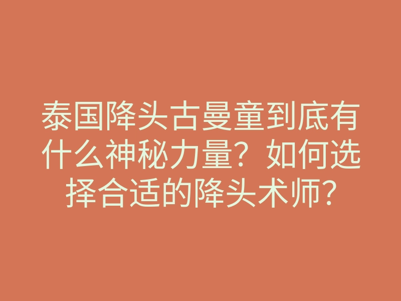 泰国降头古曼童到底有什么神秘力量?如何选择合适的降头术师?