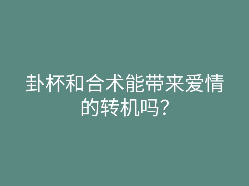 卦杯和合术能带来爱情的转机吗?