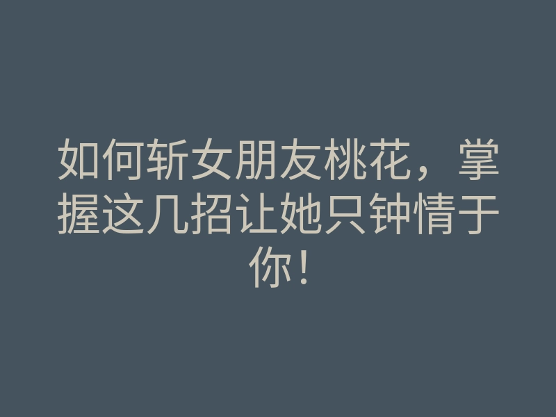 如何斩女朋友桃花,掌握这几招让她只钟情于你!