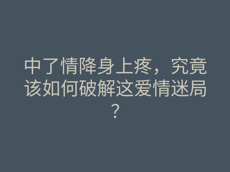 中了情降身上疼,究竟该如何破解这爱情迷局?