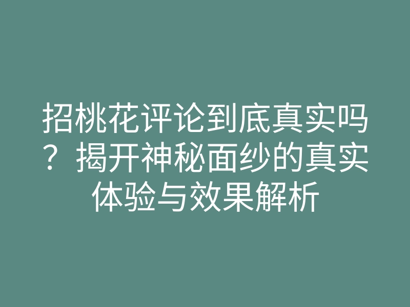 招桃花评论到底真实吗？揭开神秘面纱的真实体验与效果解析