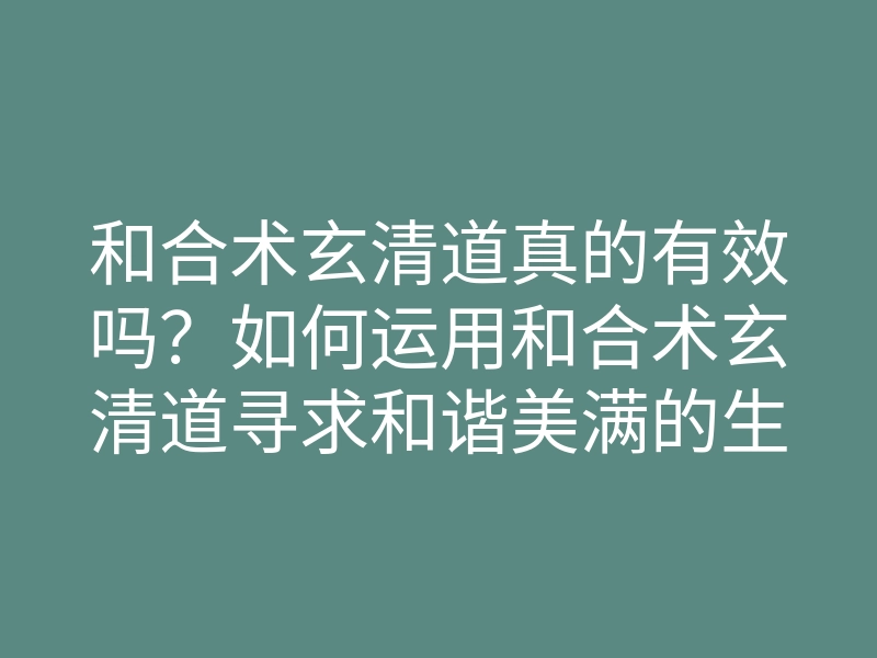 和合术玄清道真的有效吗？如何运用和合术玄清道寻求和谐美满的生活