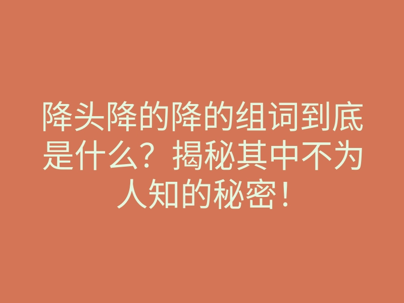 降头降的降的组词到底是什么?揭秘其中不为人知的秘密!
