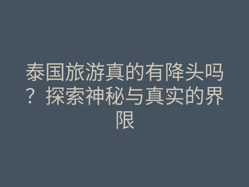 泰国旅游真的有降头吗?探索神秘与真实的界限