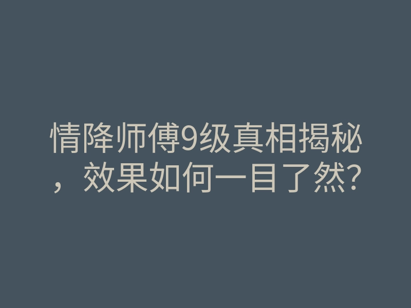 情降师傅9级真相揭秘,效果如何一目了然?