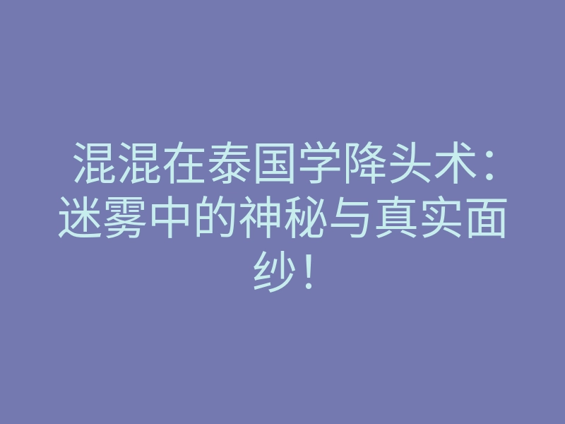 混混在泰国学降头术：迷雾中的神秘与真实面纱！