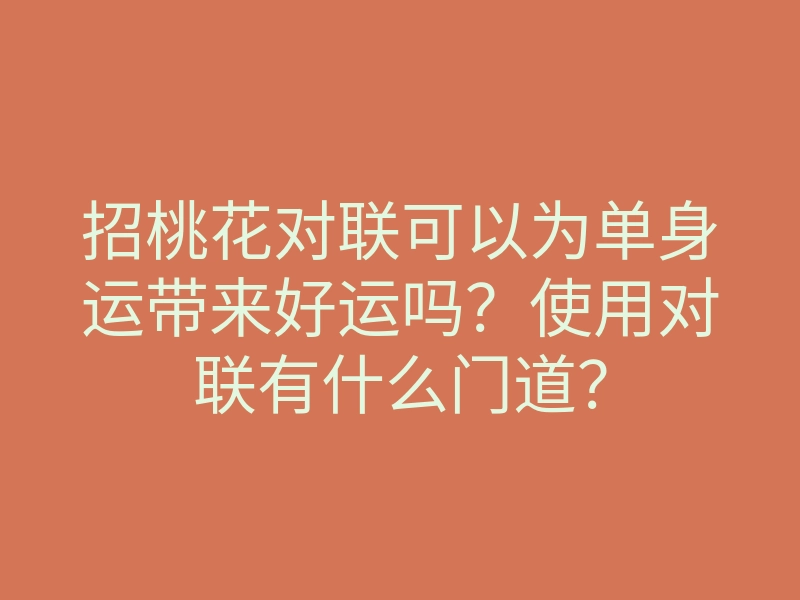 招桃花对联可以为单身运带来好运吗?使用对联有什么门道?