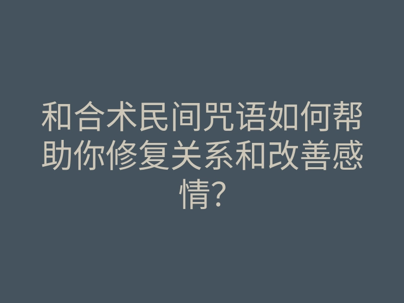 和合术民间咒语如何帮助你修复关系和改善感情?