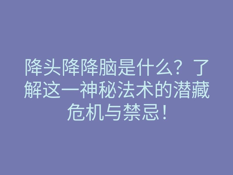 降头降降脑是什么?了解这一神秘法术的潜藏危机与禁忌!
