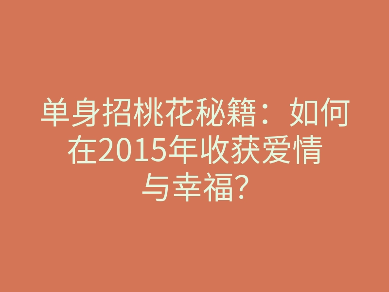 单身招桃花秘籍:如何在2015年收获爱情与幸福?