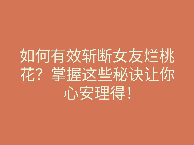 如何有效斩断女友烂桃花?掌握这些秘诀让你心安理得!