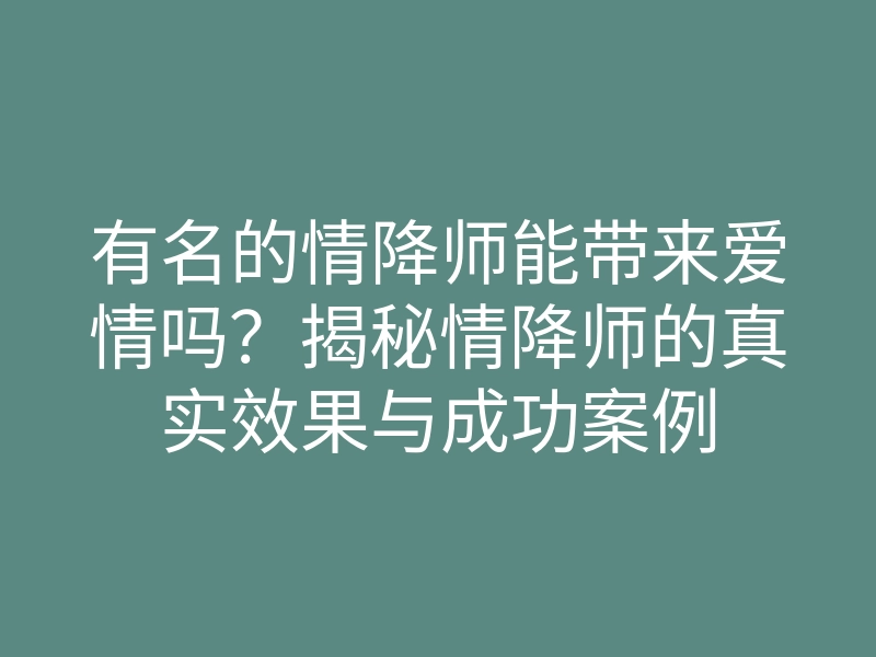 有名的情降师能带来爱情吗?揭秘情降师的真实效果与成功案例