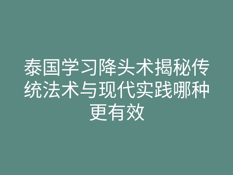 泰国学习降头术揭秘传统法术与现代实践哪种更有效