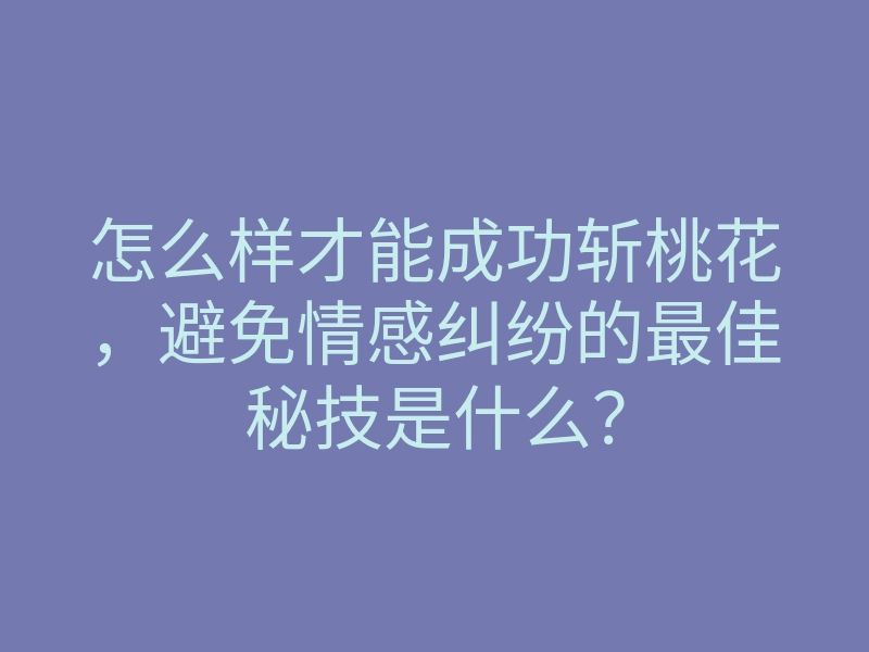 怎么样才能成功斩桃花,避免情感纠纷的最佳秘技是什么?
