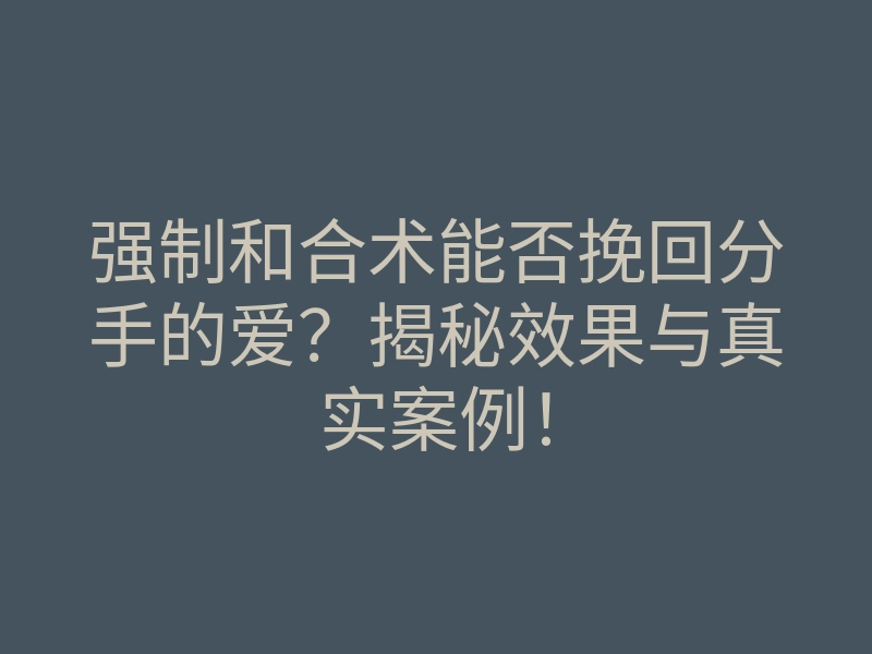 强制和合术能否挽回分手的爱?揭秘效果与真实案例!