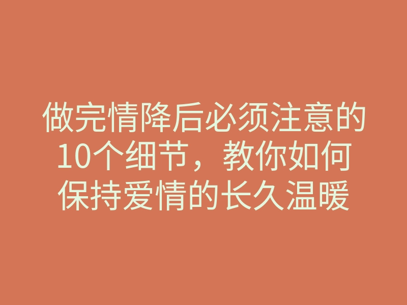 做完情降后必须注意的10个细节,教你如何保持爱情的长久温暖