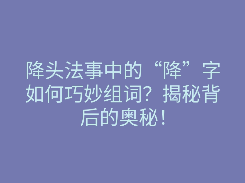 降头法事中的“降”字如何巧妙组词?揭秘背后的奥秘!