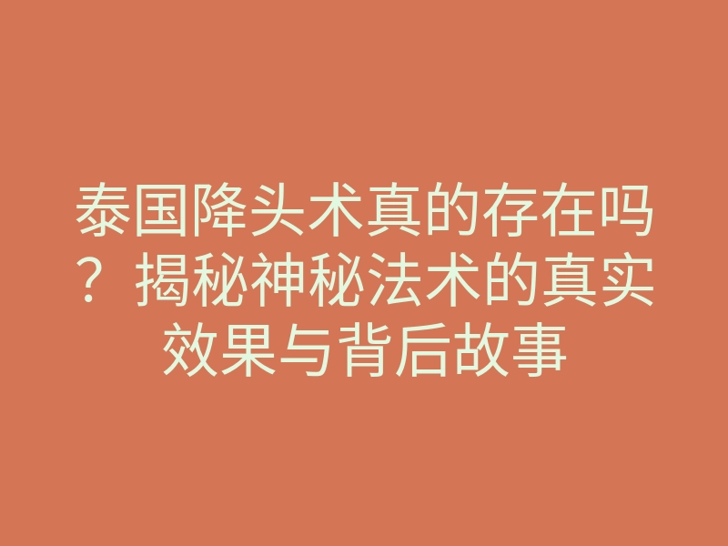 泰国降头术真的存在吗?揭秘神秘法术的真实效果与背后故事