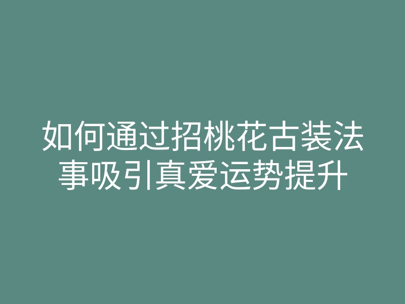 如何通过招桃花古装法事吸引真爱运势提升