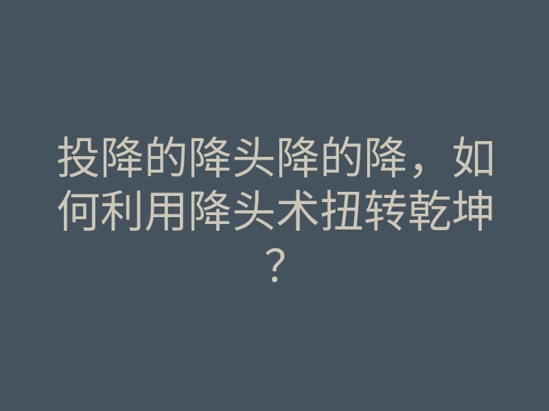 投降的降头降的降,如何利用降头术扭转乾坤?