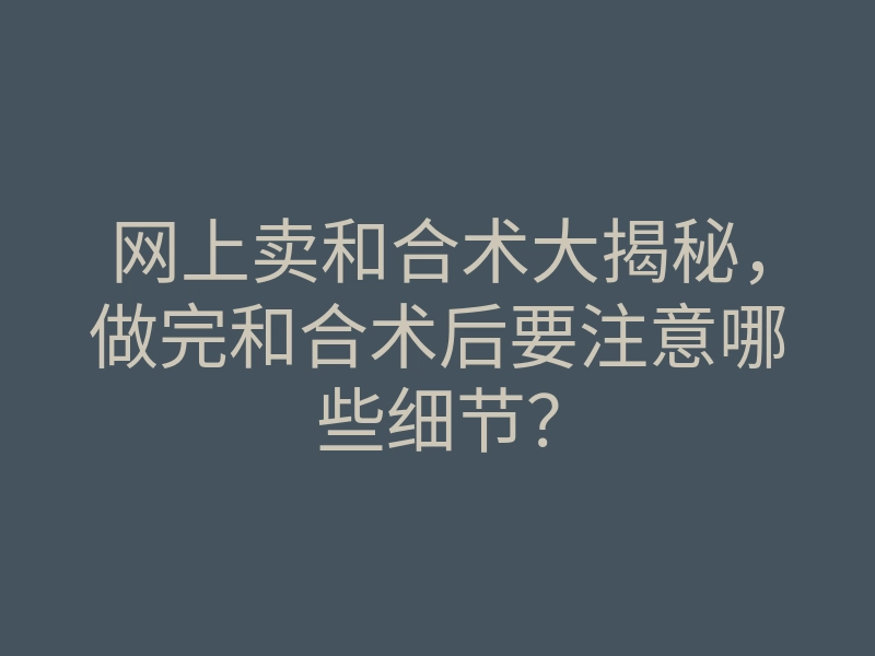 网上卖和合术大揭秘,做完和合术后要注意哪些细节?
