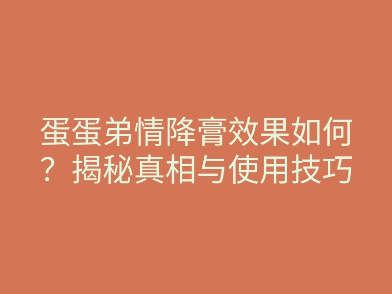 蛋蛋弟情降膏效果如何?揭秘真相与使用技巧