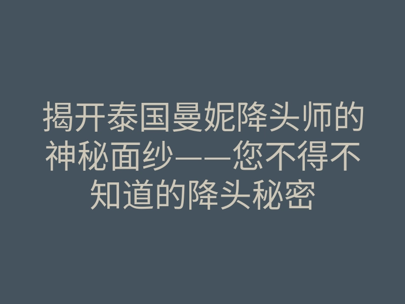 揭开泰国曼妮降头师的神秘面纱——您不得不知道的降头秘密