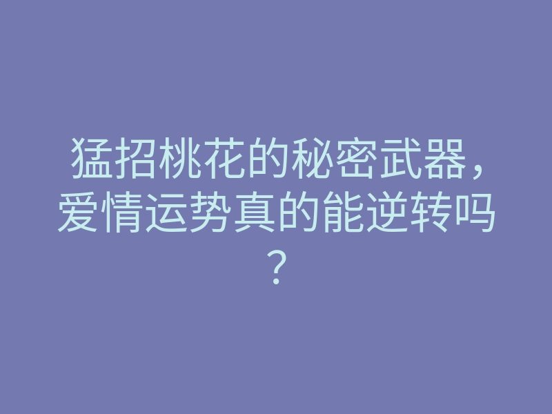 猛招桃花的秘密武器，爱情运势真的能逆转吗？