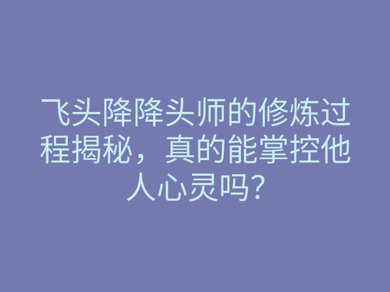 飞头降降头师的修炼过程揭秘,真的能掌控他人心灵吗?