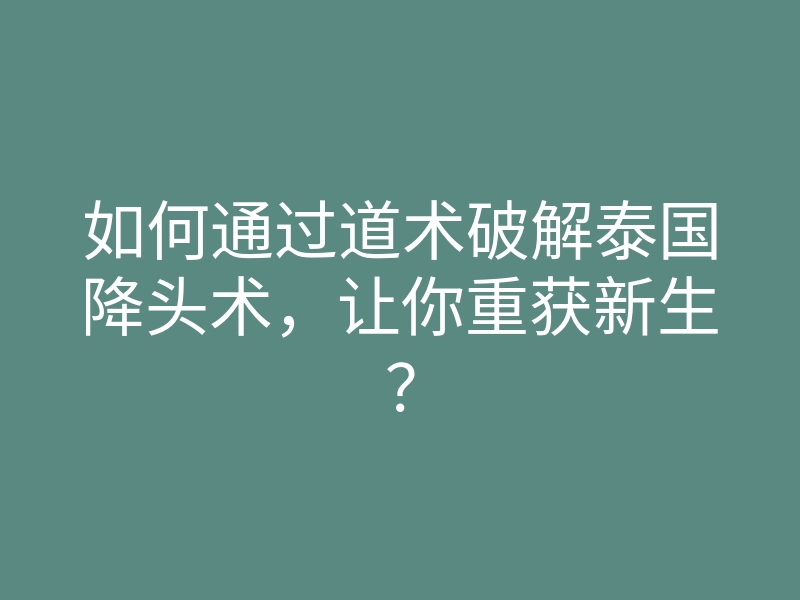如何通过道术破解泰国降头术,让你重获新生?